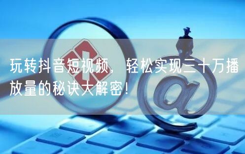 玩转抖音短视频，轻松实现三十万播放量的秘诀大解密！