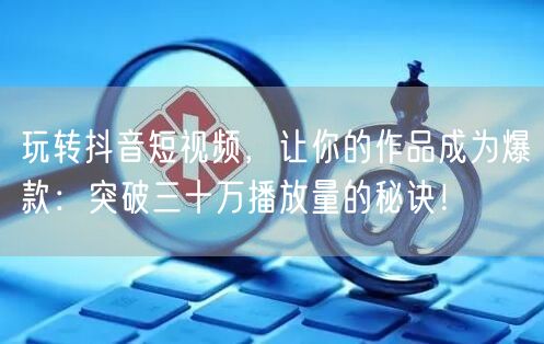 玩转抖音短视频，让你的作品成为爆款：突破三十万播放量的秘诀！