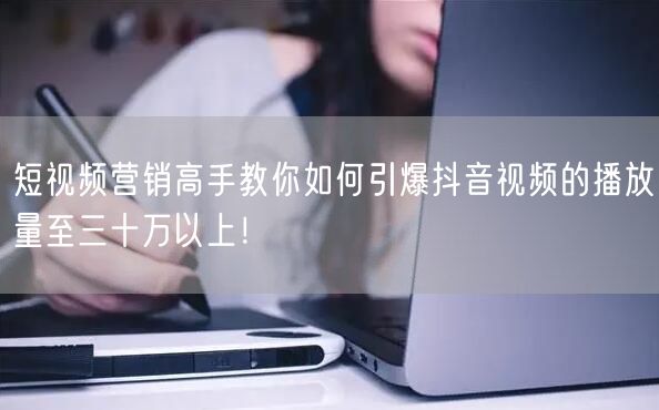 短视频营销高手教你如何引爆抖音视频的播放量至三十万以上！