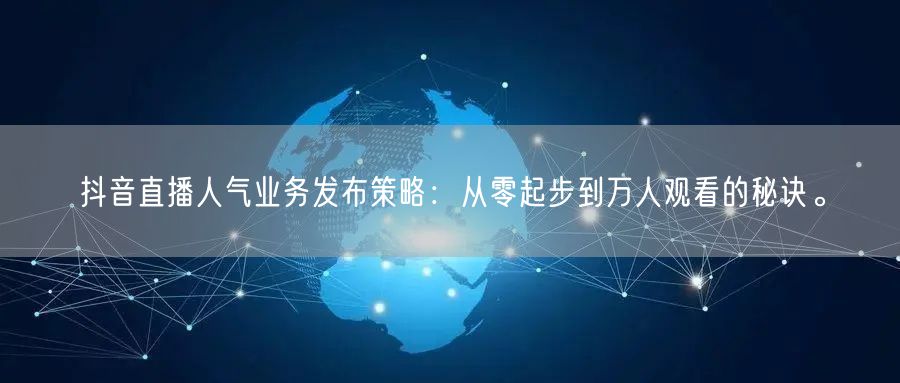 抖音直播人气业务发布策略：从零起步到万人观看的秘诀。