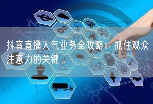 抖音直播人气业务全攻略：抓住观众注意力的关键。