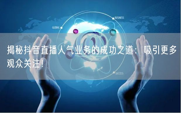 揭秘抖音直播人气业务的成功之道：吸引更多观众关注！