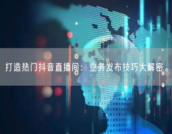 打造热门抖音直播间：业务发布技巧大解密。