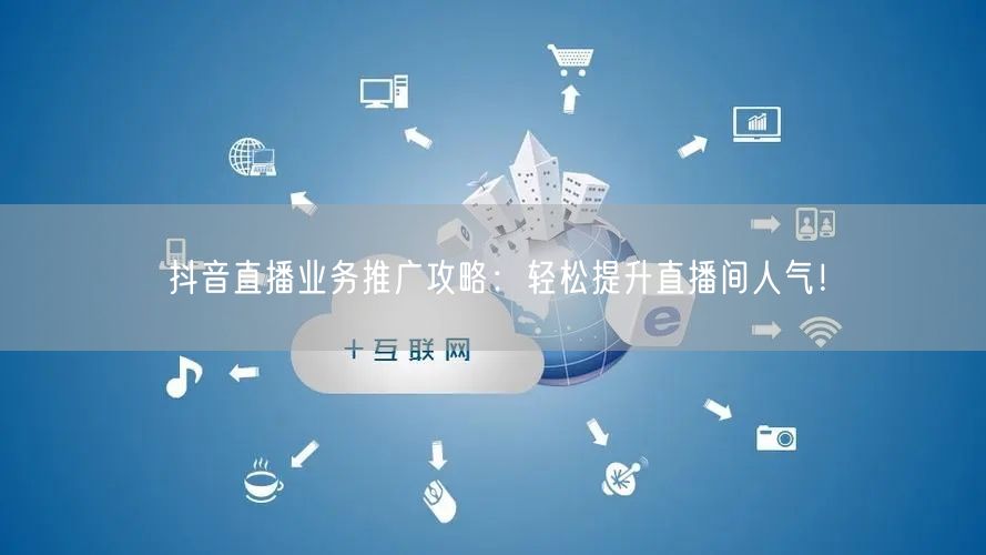 抖音直播业务推广攻略：轻松提升直播间人气！