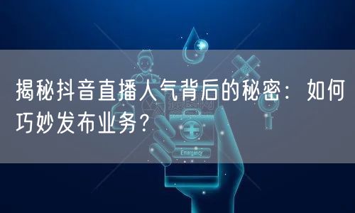 揭秘抖音直播人气背后的秘密：如何巧妙发布业务？