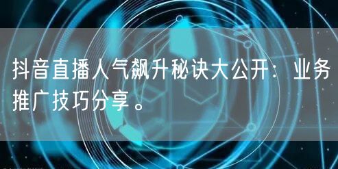 抖音直播人气飙升秘诀大公开：业务推广技巧分享。