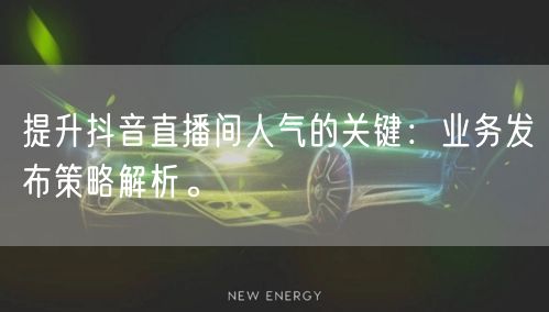 提升抖音直播间人气的关键：业务发布策略解析。