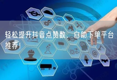轻松提升抖音点赞数，自助下单平台推荐！