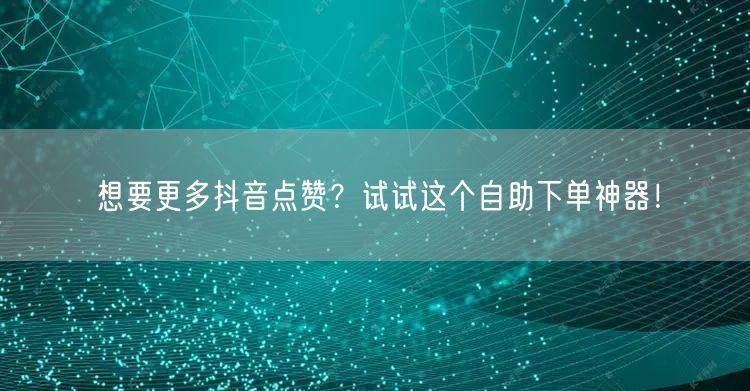 想要更多抖音点赞？试试这个自助下单神器！