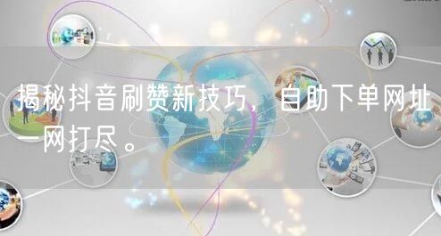 揭秘抖音刷赞新技巧，自助下单网址一网打尽。