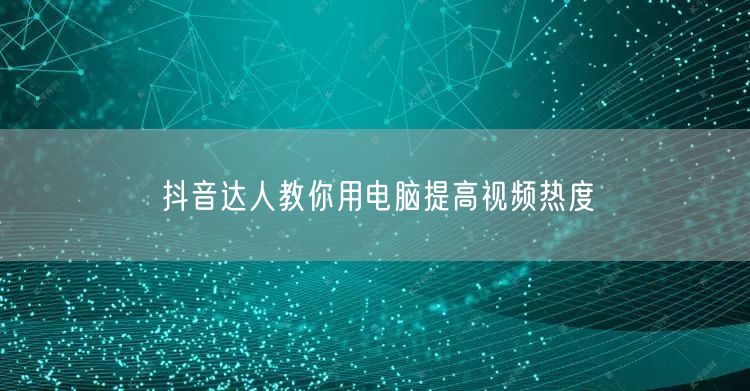 抖音达人教你用电脑提高视频热度