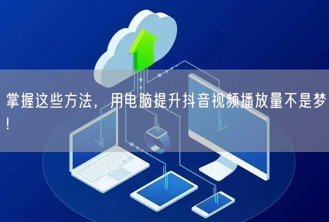 掌握这些方法，用电脑提升抖音视频播放量不是梦!