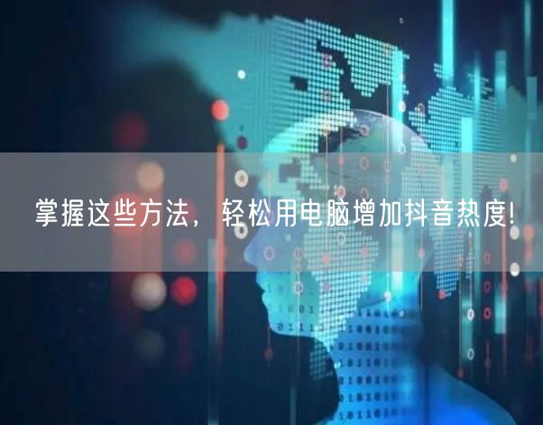 掌握这些方法，轻松用电脑增加抖音热度!