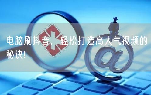 电脑刷抖音，轻松打造高人气视频的秘诀!