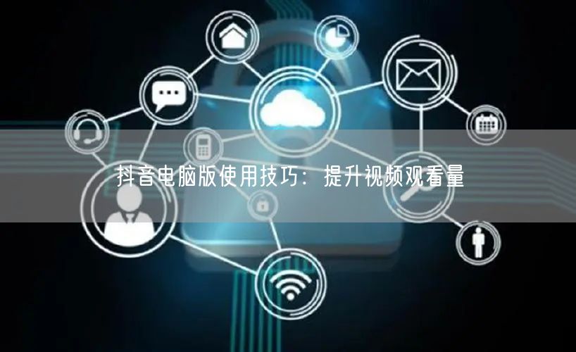 抖音电脑版使用技巧：提升视频观看量