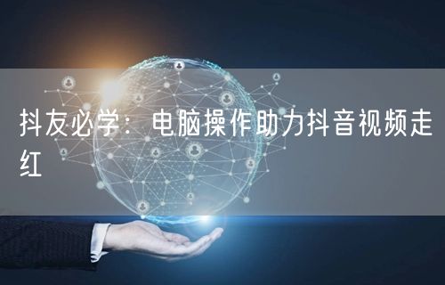 抖友必学：电脑操作助力抖音视频走红