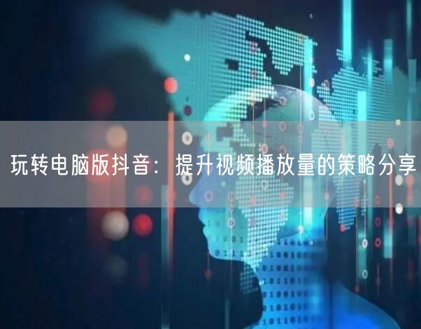玩转电脑版抖音：提升视频播放量的策略分享