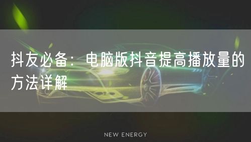 抖友必备：电脑版抖音提高播放量的方法详解