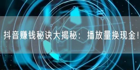 抖音赚钱秘诀大揭秘：播放量换现金！