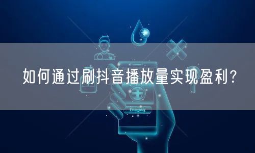 如何通过刷抖音播放量实现盈利？