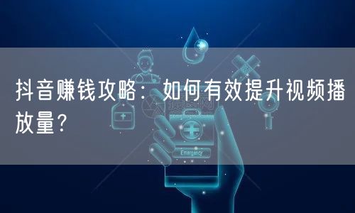 抖音赚钱攻略：如何有效提升视频播放量？