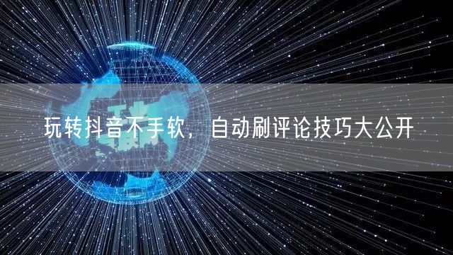 玩转抖音不手软，自动刷评论技巧大公开