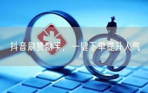 抖音刷赞助手，一键下单提升人气
