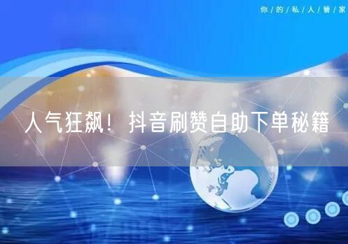 人气狂飙！抖音刷赞自助下单秘籍