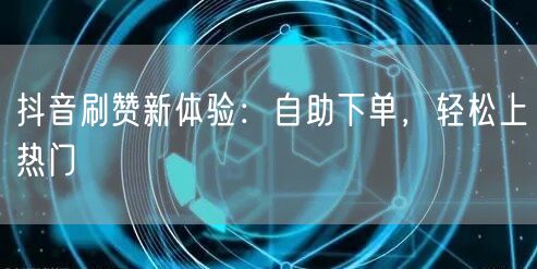 抖音刷赞新体验：自助下单，轻松上热门