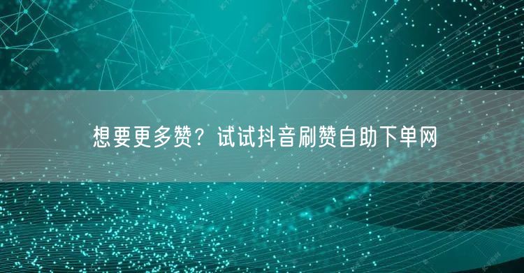 想要更多赞？试试抖音刷赞自助下单网