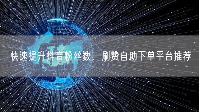 快速提升抖音粉丝数，刷赞自助下单平台推荐