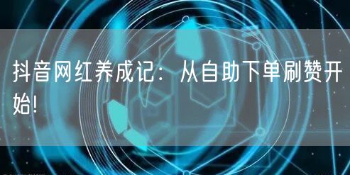 抖音网红养成记：从自助下单刷赞开始!