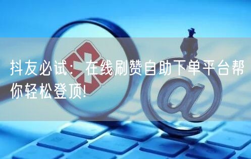 抖友必试：在线刷赞自助下单平台帮你轻松登顶!