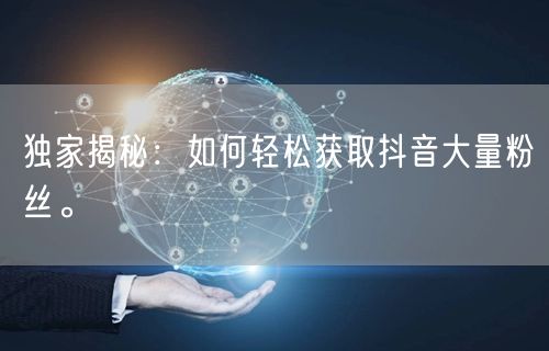 独家揭秘：如何轻松获取抖音大量粉丝。