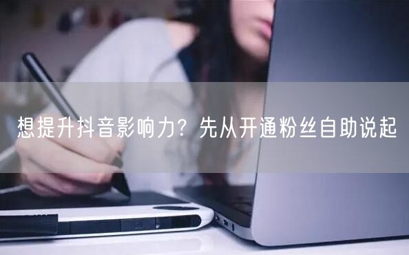 想提升抖音影响力？先从开通粉丝自助说起