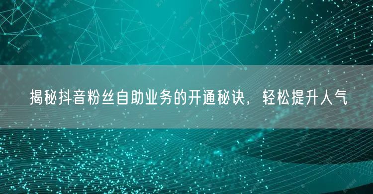 揭秘抖音粉丝自助业务的开通秘诀，轻松提升人气