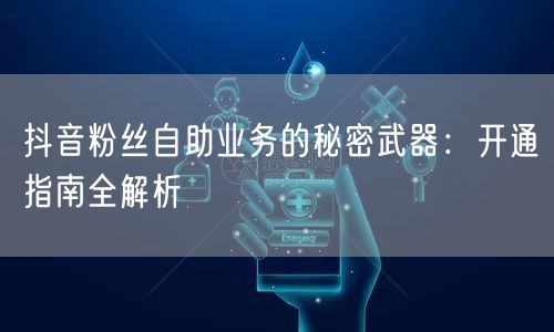 抖音粉丝自助业务的秘密武器：开通指南全解析