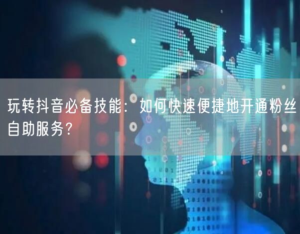 玩转抖音必备技能：如何快速便捷地开通粉丝自助服务？
