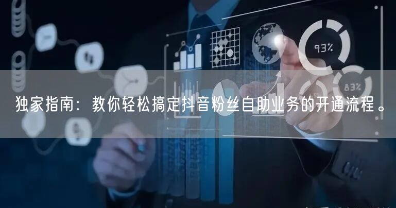 独家指南：教你轻松搞定抖音粉丝自助业务的开通流程。