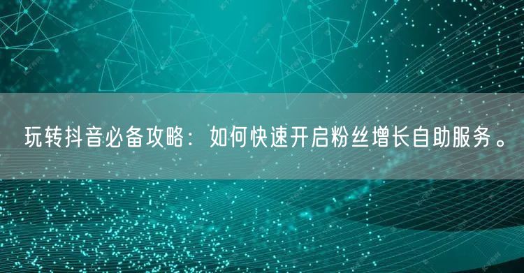 玩转抖音必备攻略：如何快速开启粉丝增长自助服务。