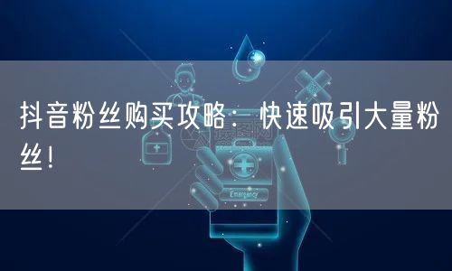 抖音粉丝购买攻略：快速吸引大量粉丝！