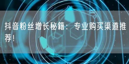 抖音粉丝增长秘籍：专业购买渠道推荐！