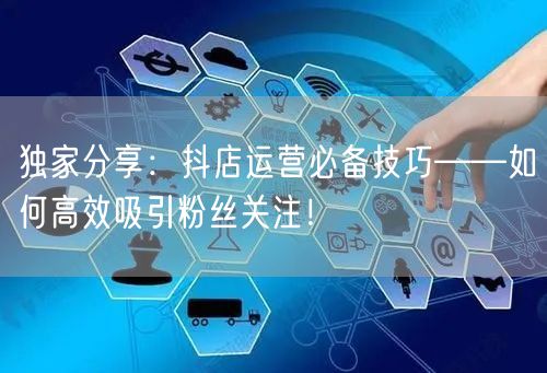 独家分享：抖店运营必备技巧——如何高效吸引粉丝关注！