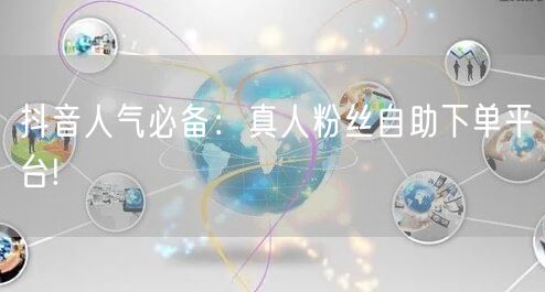 抖音人气必备：真人粉丝自助下单平台!
