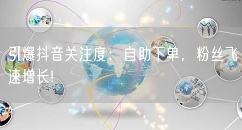 引爆抖音关注度：自助下单，粉丝飞速增长!