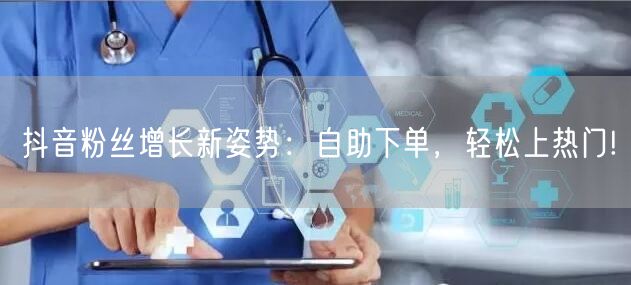 抖音粉丝增长新姿势：自助下单，轻松上热门!