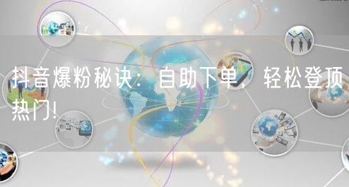 抖音爆粉秘诀：自助下单，轻松登顶热门!