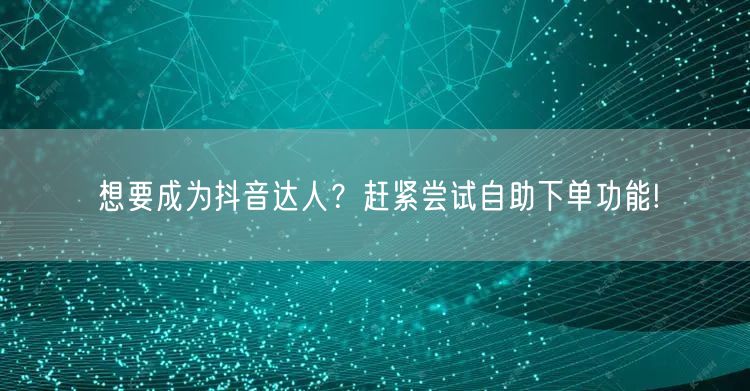 想要成为抖音达人？赶紧尝试自助下单功能!
