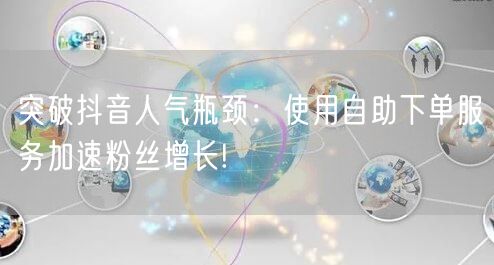 突破抖音人气瓶颈：使用自助下单服务加速粉丝增长!