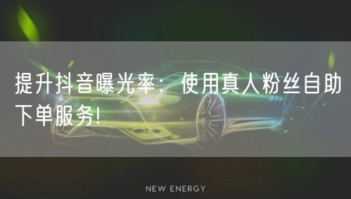提升抖音曝光率：使用真人粉丝自助下单服务!